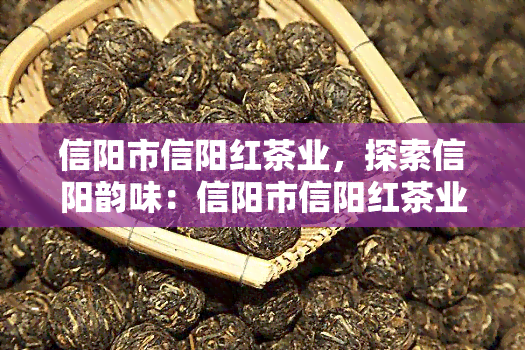 信阳市信阳红茶业，探索信阳韵味：信阳市信阳红茶业的红茶之旅