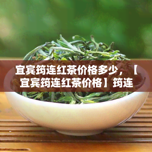 宜宾筠连红茶价格多少，【宜宾筠连红茶价格】筠连红茶多少钱一斤？2023最新报价表！