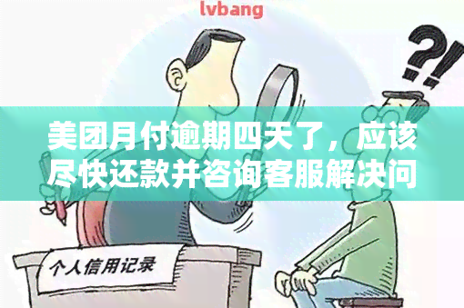 美团月付逾期四天了，应该尽快还款并咨询客服解决问题。