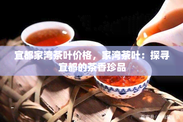 宜都家湾茶叶价格，家湾茶叶：探寻宜都的茶香珍品