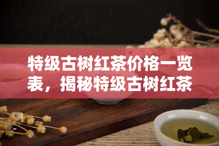 特级古树红茶价格一览表，揭秘特级古树红茶价格，一目了然的价格一览表