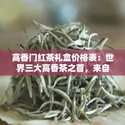 高香门红茶礼盒价格表：世界三大高香茶之首，来自门县高香红茶厂