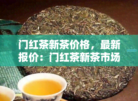 门红茶新茶价格，最新报价：门红茶新茶市场价格一览