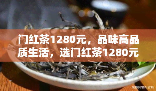 门红茶1280元，品味高品质生活，选门红茶1280元，体验贵族享受