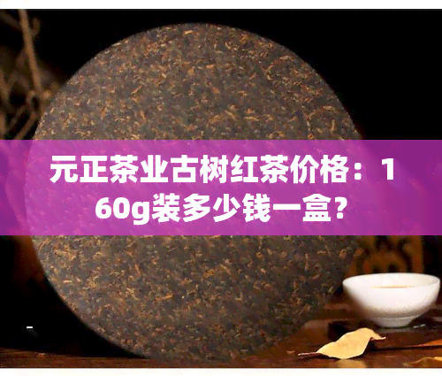 元正茶业古树红茶价格：160g装多少钱一盒？