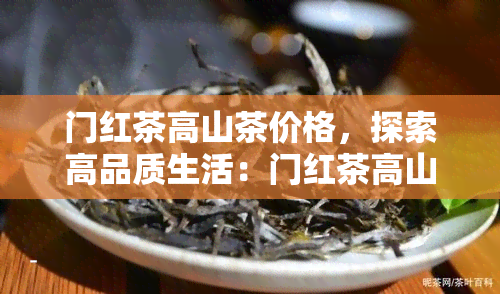 门红茶高山茶价格，探索高品质生活：门红茶高山茶的市场价格解析