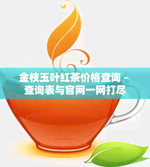 金枝玉叶红茶价格查询 - 查询表与官网一网打尽