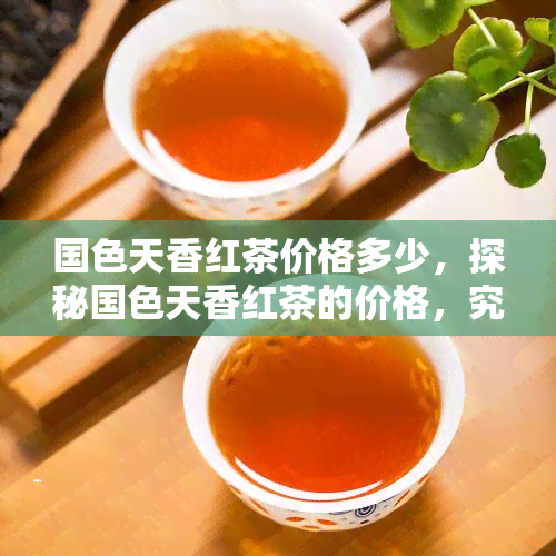 国色天香红茶价格多少，探秘国色天香红茶的价格，究竟多少钱一斤？