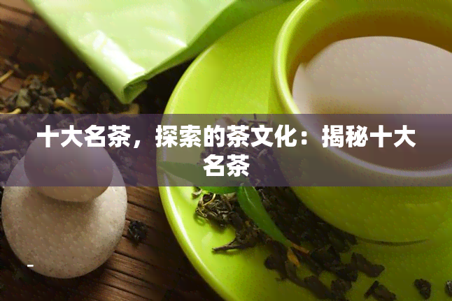 十大名茶，探索的茶文化：揭秘十大名茶-新茶叶