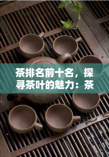 茶排名前十名，探寻茶叶的魅力：茶排名前十名的详细介绍