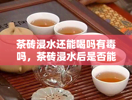 茶砖浸水还能喝吗有吗，茶砖浸水后是否能饮用？是否有？