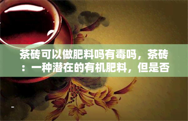 茶砖可以做肥料吗有吗，茶砖：一种潜在的有机肥料，但是否有呢？