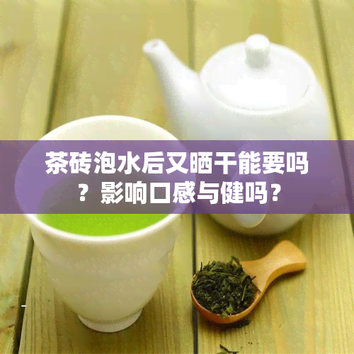 茶砖泡水后又晒干能要吗？影响口感与健吗？