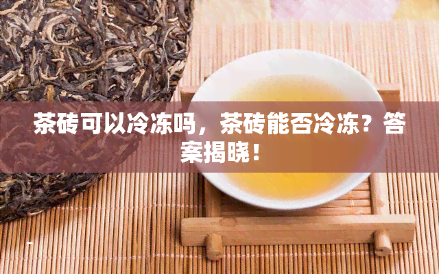 茶砖可以冷冻吗，茶砖能否冷冻？答案揭晓！