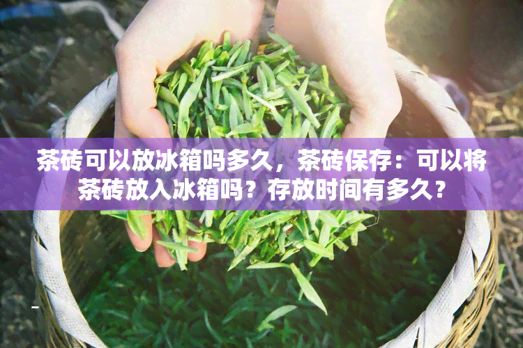 茶砖可以放冰箱吗多久，茶砖保存：可以将茶砖放入冰箱吗？存放时间有多久？