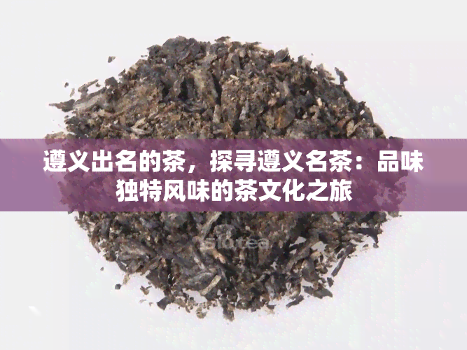 遵义出名的茶，探寻遵义名茶：品味独特风味的茶文化之旅