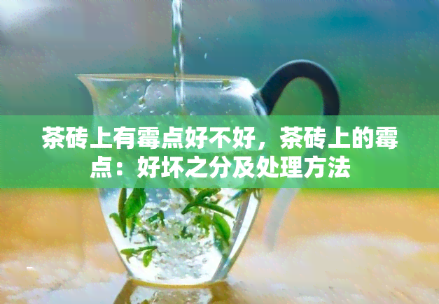 茶砖上有霉点好不好，茶砖上的霉点：好坏之分及处理方法