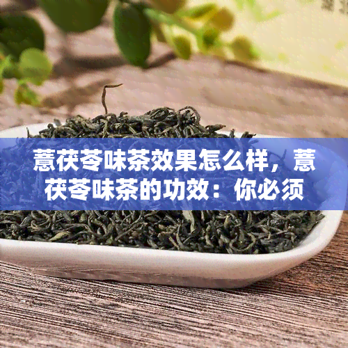 薏茯苓味茶效果怎么样，薏茯苓味茶的功效：你必须知道的真相！