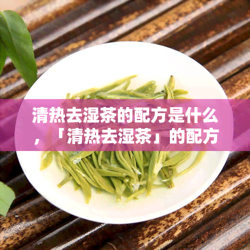 清热去湿茶的配方是什么，「清热去湿茶」的配方大全！教你自制健饮品