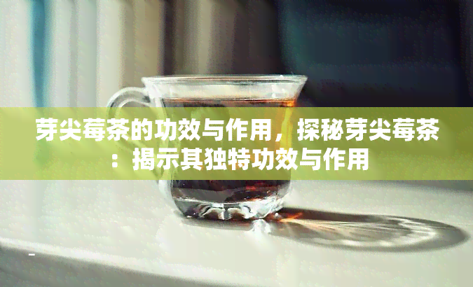 芽尖莓茶的功效与作用，探秘芽尖莓茶：揭示其独特功效与作用