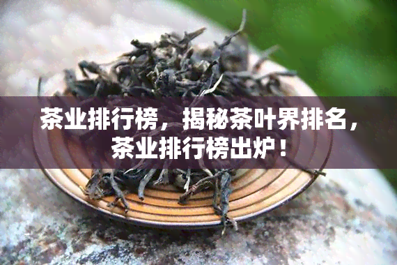 茶业排行榜，揭秘茶叶界排名，茶业排行榜出炉！