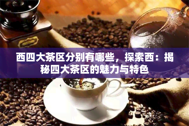 西四大茶区分别有哪些，探索西：揭秘四大茶区的魅力与特色