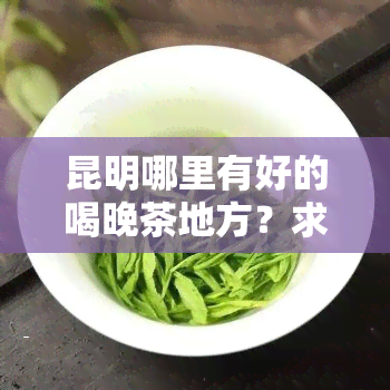 昆明哪里有好的喝晚茶地方？求推荐！