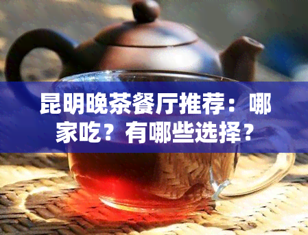 昆明晚茶餐厅推荐：哪家吃？有哪些选择？