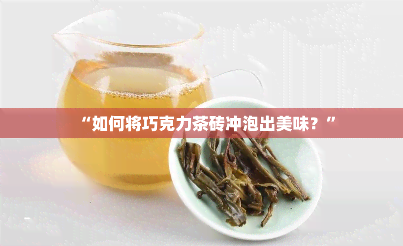 “如何将巧克力茶砖冲泡出美味？”