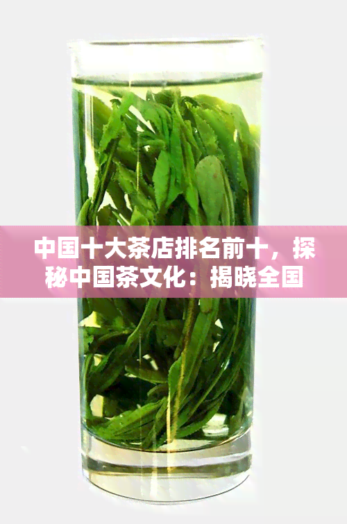 中国十大茶店排名前十，探秘中国茶文化：揭晓全国十大更受欢迎茶店排名！