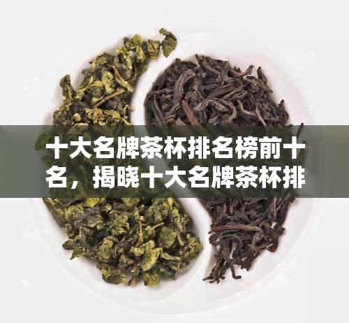 十大名牌茶杯排名榜前十名，揭晓十大名牌茶杯排名榜：谁是茶饮界的搭档？