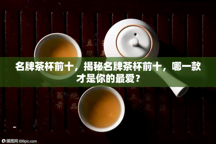 名牌茶杯前十，揭秘名牌茶杯前十，哪一款才是你的更爱？