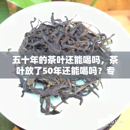 五十年的茶叶还能喝吗，茶叶放了50年还能喝吗？专家解读茶叶保质期