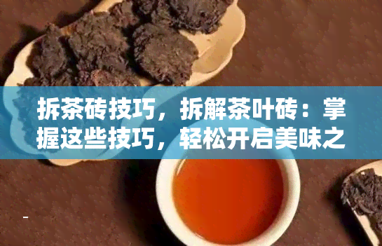 拆茶砖技巧，拆解茶叶砖：掌握这些技巧，轻松开启美味之旅！