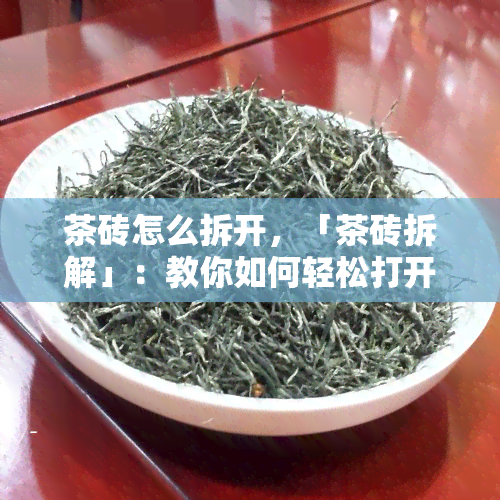 茶砖怎么拆开，「茶砖拆解」：教你如何轻松打开茶砖