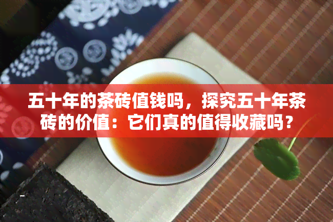 五十年的茶砖值钱吗，探究五十年茶砖的价值：它们真的值得收藏吗？