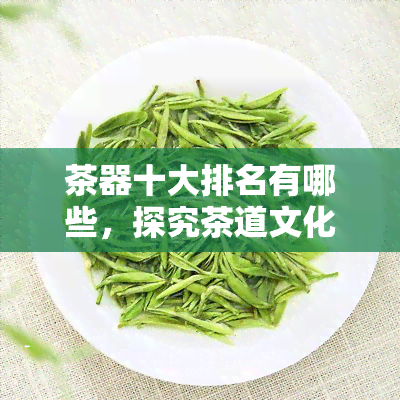 茶器十大排名有哪些，探究茶道文化：揭秘茶器十大排名