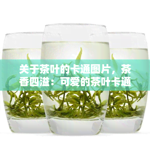 关于茶叶的卡通图片，茶香四溢：可爱的茶叶卡通世界！