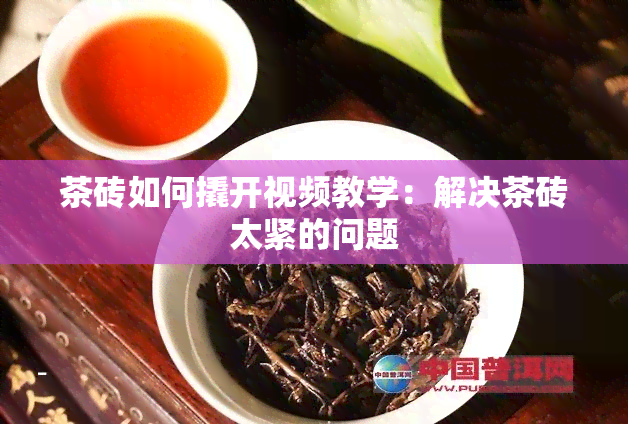 茶砖如何撬开视频教学：解决茶砖太紧的问题