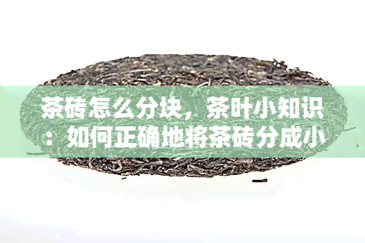 茶砖怎么分块，茶叶小知识：如何正确地将茶砖分成小块？