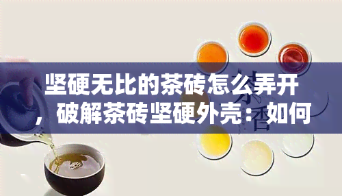 坚硬无比的茶砖怎么弄开，破解茶砖坚硬外壳：如何打开茶砖？