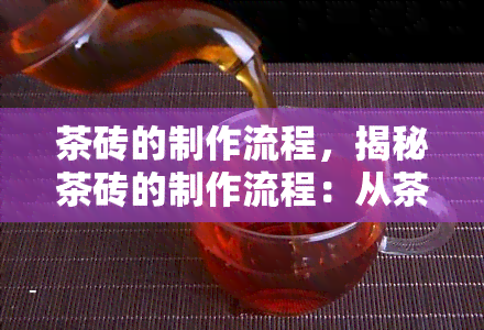 茶砖的制作流程，揭秘茶砖的制作流程：从茶叶筛选到压制成型的全过程