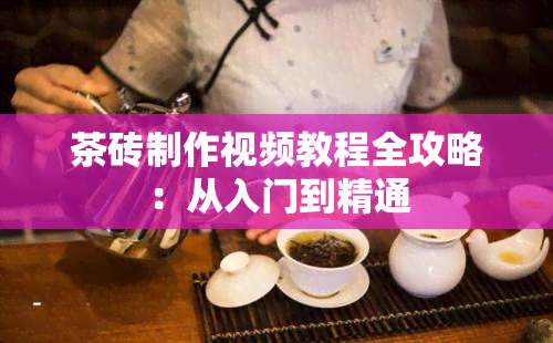 茶砖制作视频教程全攻略：从入门到精通