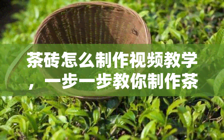 茶砖怎么制作视频教学，一步一步教你制作茶砖：详细视频教程