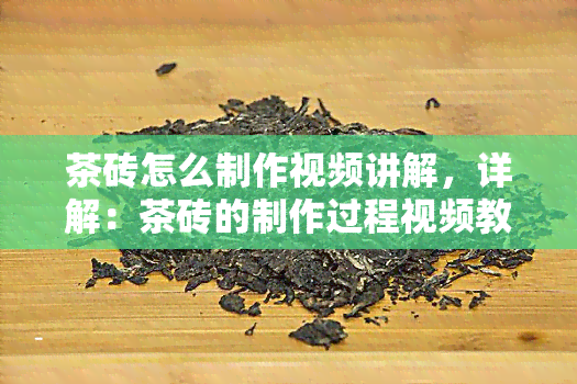 茶砖怎么制作视频讲解，详解：茶砖的制作过程视频教学