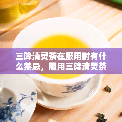 三降清灵茶在服用时有什么禁忌，服用三降清灵茶需要注意的禁忌事