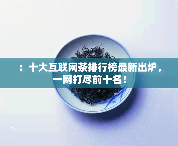 ：十大互联网茶排行榜最新出炉，一网打尽前十名！