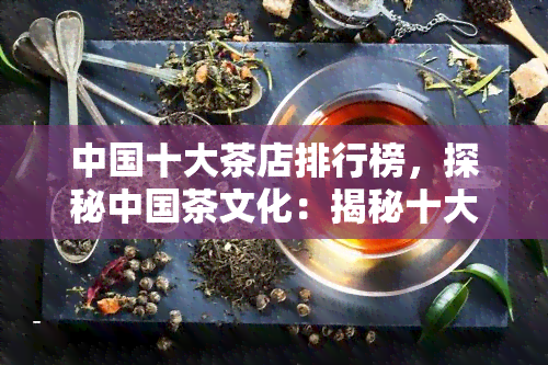 中国十大茶店排行榜，探秘中国茶文化：揭秘十大更受欢迎的茶店排行榜