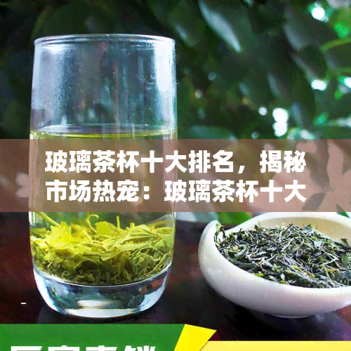 玻璃茶杯十大排名，揭秘市场热宠：玻璃茶杯十大排名