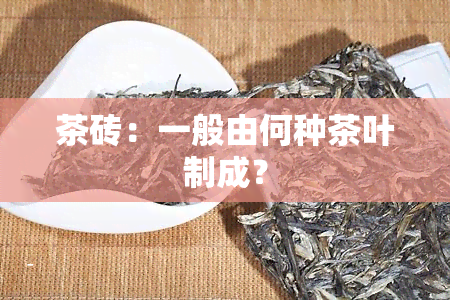 茶砖：一般由何种茶叶制成？